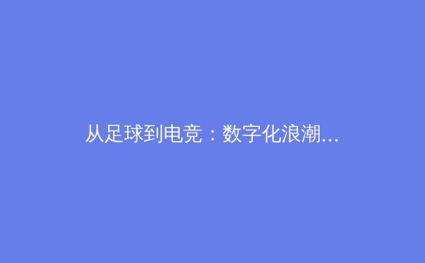从足球到电竞：数字化浪潮如何重构现代体育产业生态 - 3